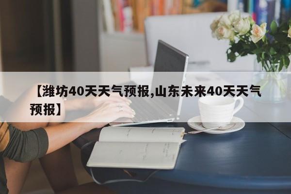 【潍坊40天天气预报,山东未来40天天气预报】