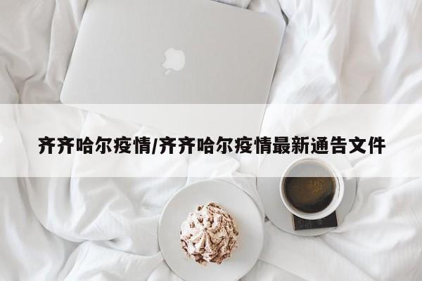齐齐哈尔疫情/齐齐哈尔疫情最新通告文件