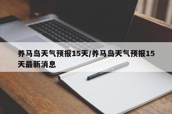 养马岛天气预报15天/养马岛天气预报15天最新消息