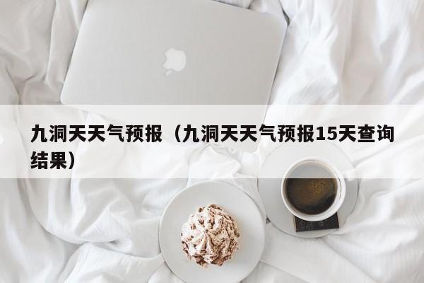 九洞天天气预报（九洞天天气预报15天查询结果）