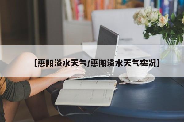 【惠阳淡水天气/惠阳淡水天气实况】