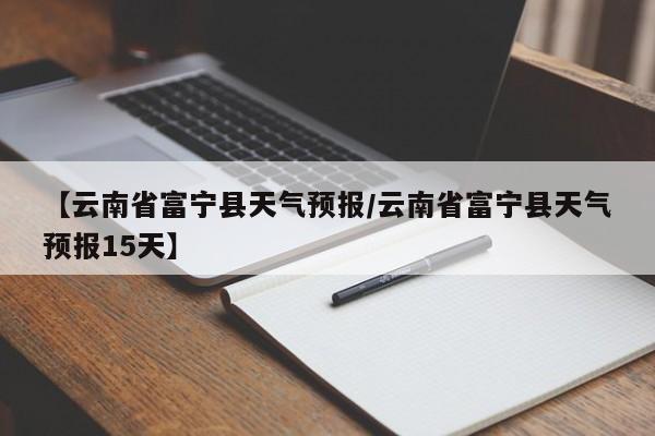 【云南省富宁县天气预报/云南省富宁县天气预报15天】