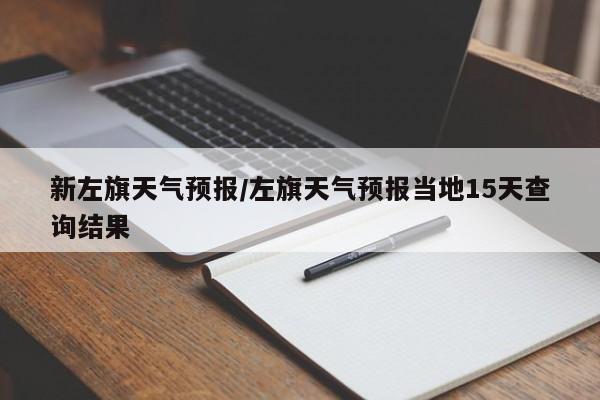 新左旗天气预报/左旗天气预报当地15天查询结果