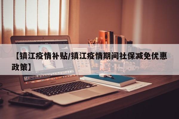 【镇江疫情补贴/镇江疫情期间社保减免优惠政策】