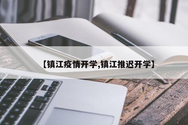 【镇江疫情开学,镇江推迟开学】
