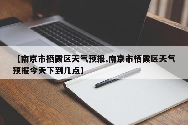 【南京市栖霞区天气预报,南京市栖霞区天气预报今天下到几点】
