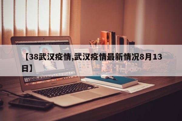 【38武汉疫情,武汉疫情最新情况8月13日】