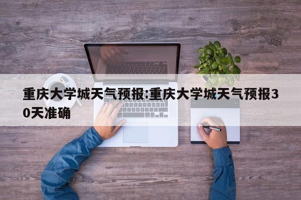 重庆大学城天气预报:重庆大学城天气预报30天准确