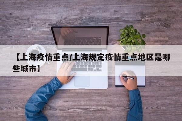 【上海疫情重点/上海规定疫情重点地区是哪些城市】