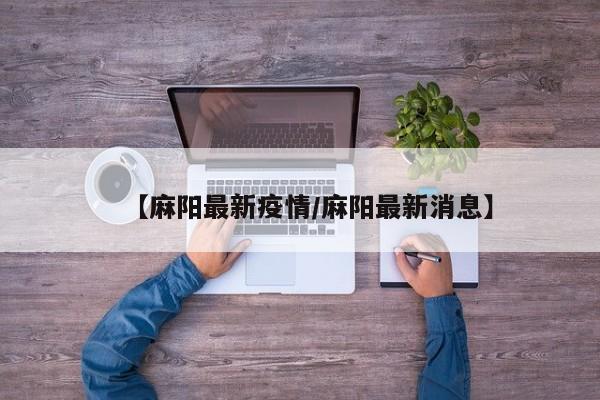 【麻阳最新疫情/麻阳最新消息】