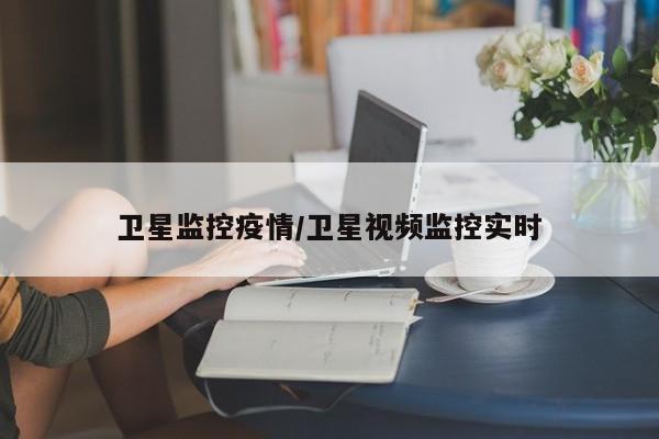 卫星监控疫情/卫星视频监控实时