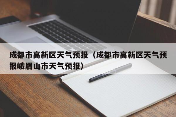 成都市高新区天气预报（成都市高新区天气预报峨眉山市天气预报）