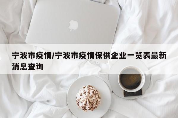 宁波市疫情/宁波市疫情保供企业一览表最新消息查询