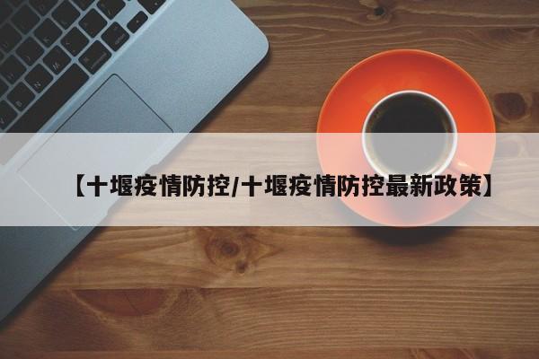 【十堰疫情防控/十堰疫情防控最新政策】