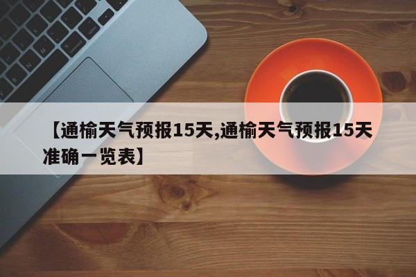 【通榆天气预报15天,通榆天气预报15天准确一览表】