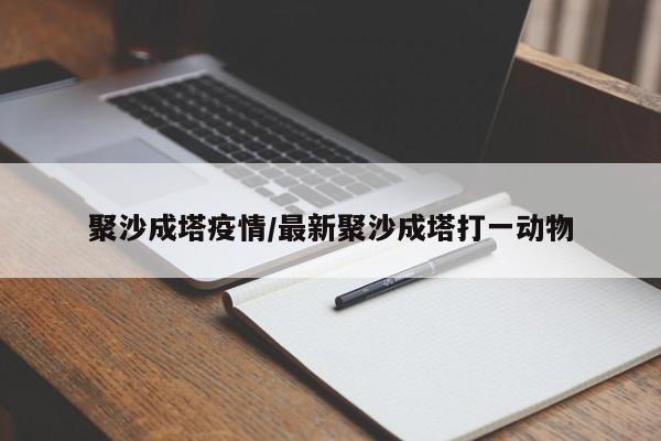 聚沙成塔疫情/最新聚沙成塔打一动物