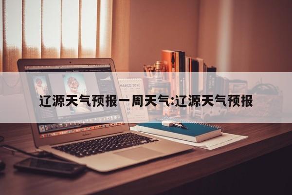 辽源天气预报一周天气:辽源天气预报