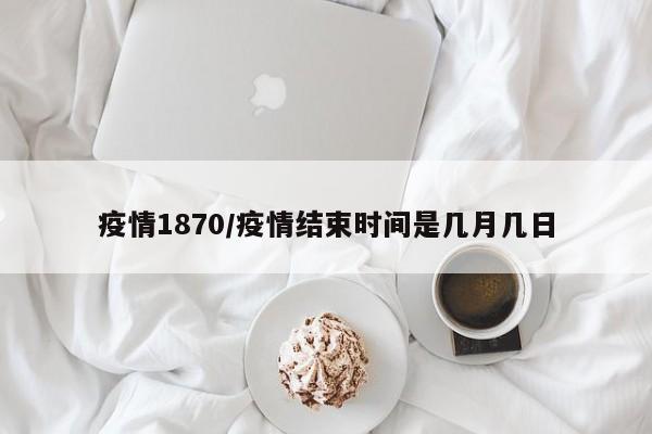 疫情1870/疫情结束时间是几月几日
