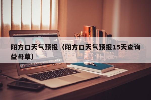阳方口天气预报（阳方口天气预报15天查询益母草）