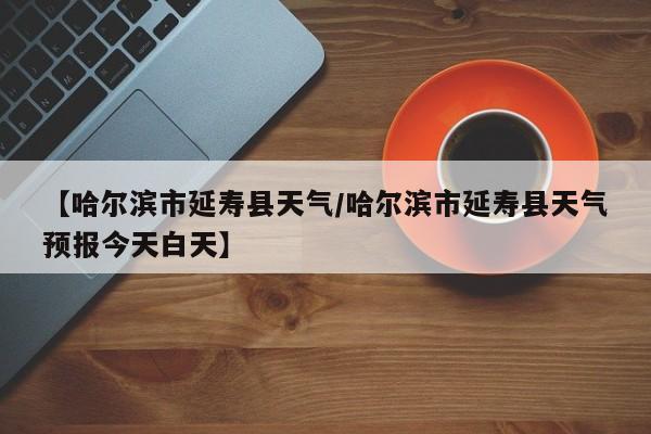 【哈尔滨市延寿县天气/哈尔滨市延寿县天气预报今天白天】
