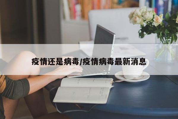 疫情还是病毒/疫情病毒最新消息