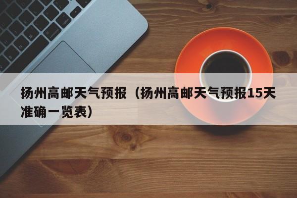 扬州高邮天气预报（扬州高邮天气预报15天准确一览表）