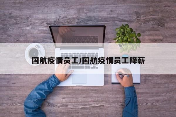 国航疫情员工/国航疫情员工降薪