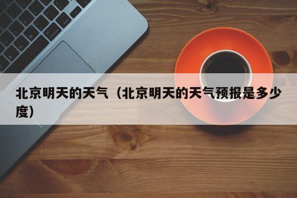 北京明天的天气（北京明天的天气预报是多少度）