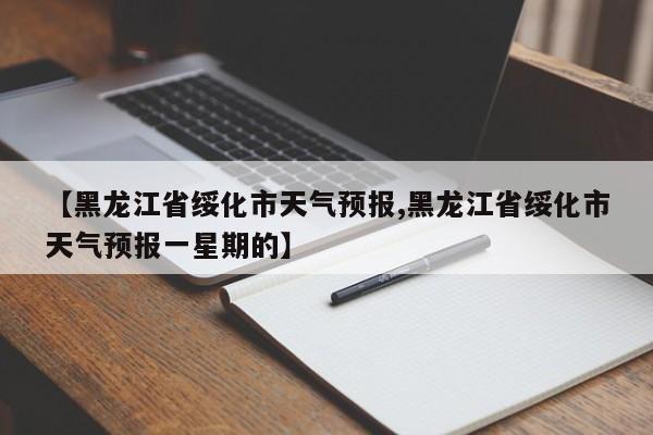 【黑龙江省绥化市天气预报,黑龙江省绥化市天气预报一星期的】