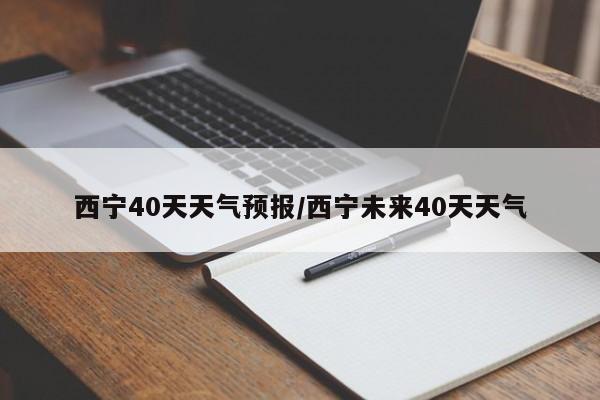 西宁40天天气预报/西宁未来40天天气