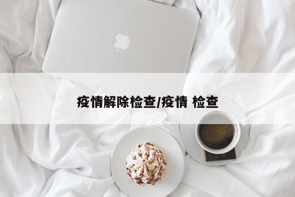 疫情解除检查/疫情 检查