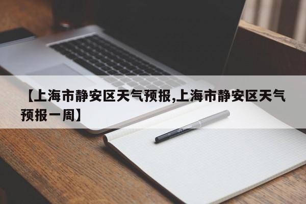 【上海市静安区天气预报,上海市静安区天气预报一周】