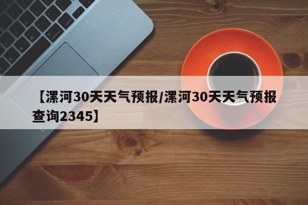 【漯河30天天气预报/漯河30天天气预报查询2345】