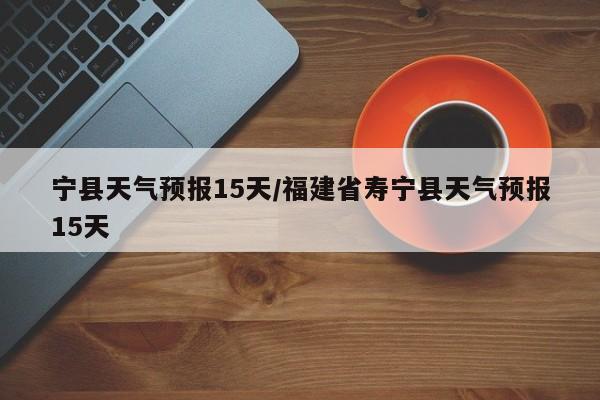 宁县天气预报15天/福建省寿宁县天气预报15天