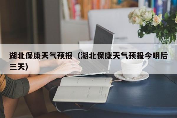 湖北保康天气预报（湖北保康天气预报今明后三天）