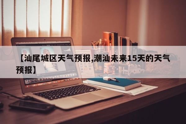 【汕尾城区天气预报,潮汕未来15天的天气预报】