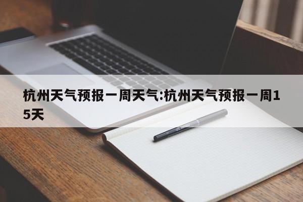 杭州天气预报一周天气:杭州天气预报一周15天