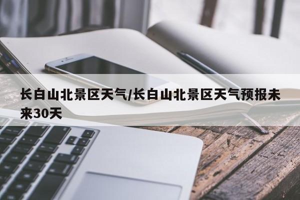 长白山北景区天气/长白山北景区天气预报未来30天