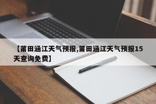 【莆田涵江天气预报,莆田涵江天气预报15天查询免费】