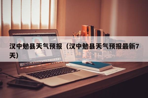 汉中勉县天气预报（汉中勉县天气预报最新7天）