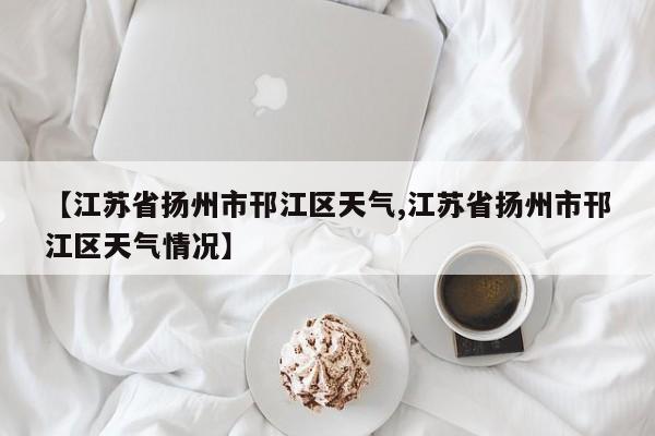 【江苏省扬州市邗江区天气,江苏省扬州市邗江区天气情况】
