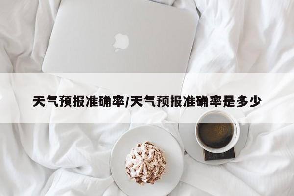 天气预报准确率/天气预报准确率是多少