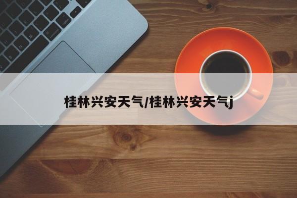 桂林兴安天气/桂林兴安天气j