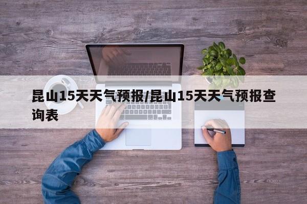 昆山15天天气预报/昆山15天天气预报查询表