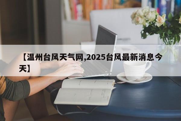 【温州台风天气网,2025台风最新消息今天】