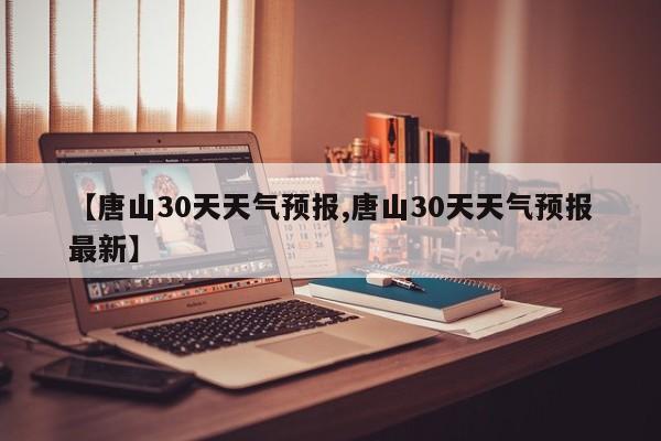 【唐山30天天气预报,唐山30天天气预报最新】