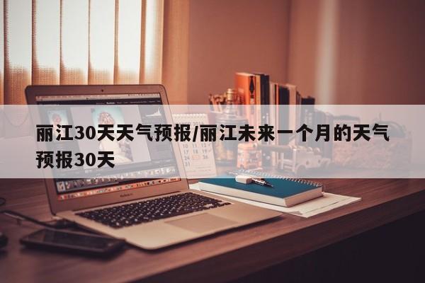 丽江30天天气预报/丽江未来一个月的天气预报30天