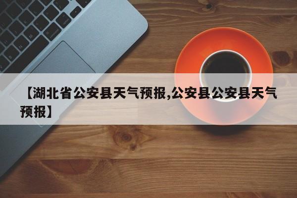 【湖北省公安县天气预报,公安县公安县天气预报】