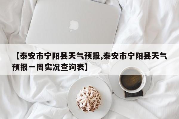 【泰安市宁阳县天气预报,泰安市宁阳县天气预报一周实况查询表】