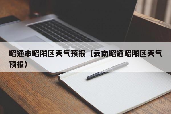 昭通市昭阳区天气预报（云南昭通昭阳区天气预报）